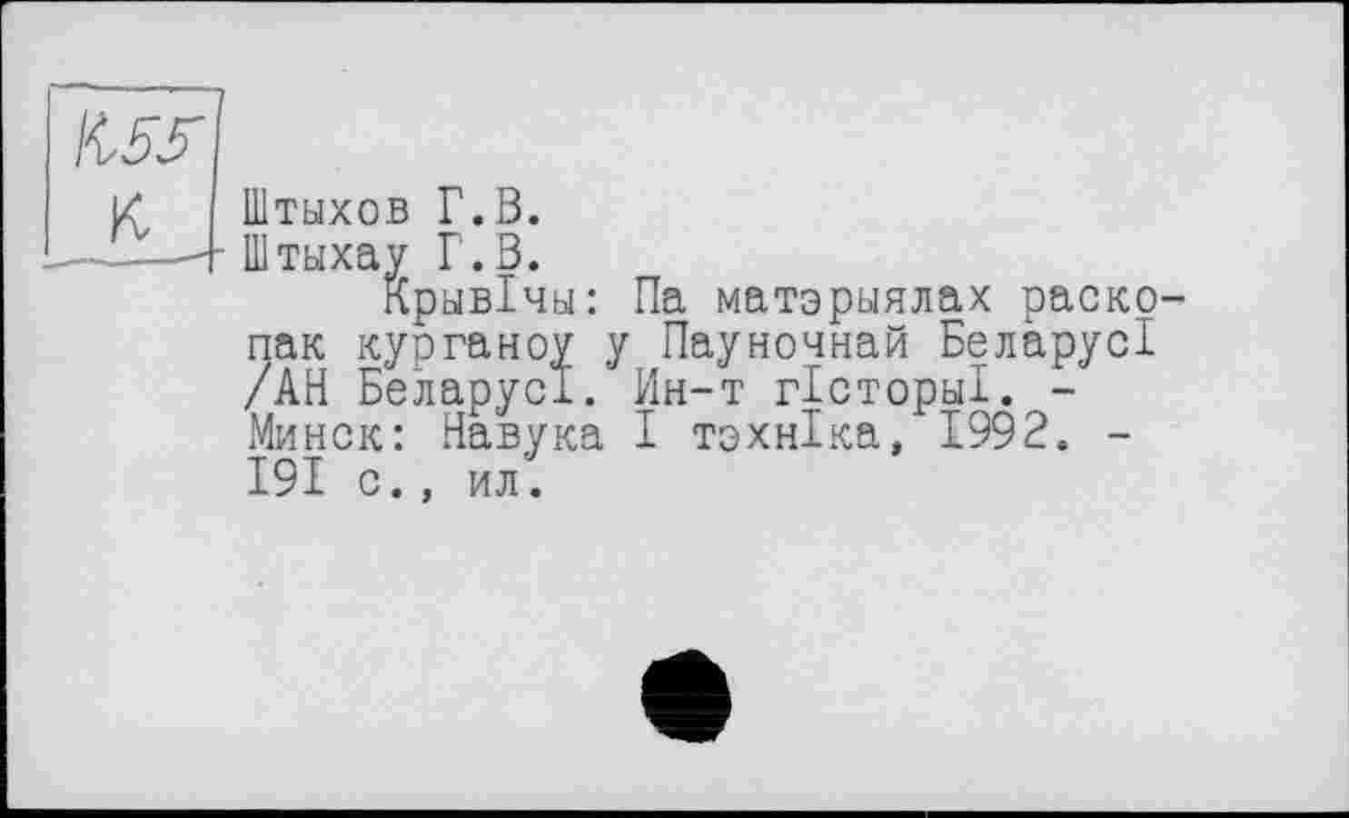 ﻿Штыхов Г.В.
Штыхау Г.В.
КрывХчы: Па матэрыялах раско Жкурганоу у Пауночнай БеларусІ Беларуси. Ин-т гісториі. -Минск: Павука І техніка, 1992. -191 с., илі